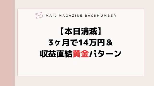 【本日消滅】3ヶ月で14万円＆収益直結黄金パターン
