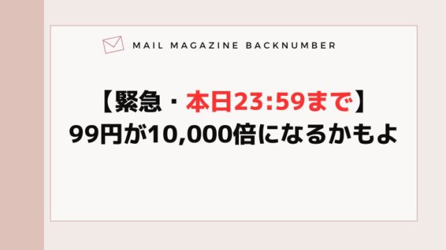 【緊急・本日23:59まで】99円が10,000倍になるかもよ