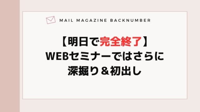 【明日で完全終了】WEBセミナーではさらに深掘り＆初出し