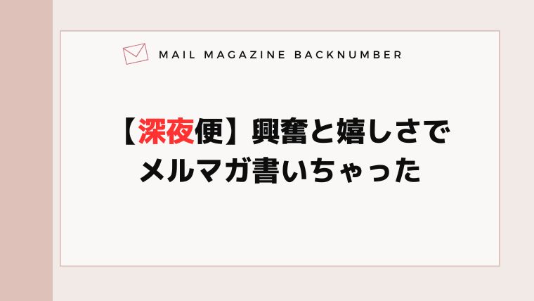 【深夜便】興奮と嬉しさでメルマガ書いちゃった
