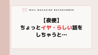 【夜便】ちょっとイヤ・らしい話をしちゃうと…