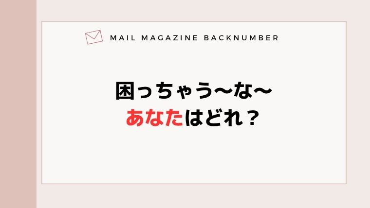 困っちゃう〜な〜あなたはどれ